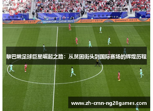 黎巴嫩足球巨星崛起之路：从贫困街头到国际赛场的辉煌历程