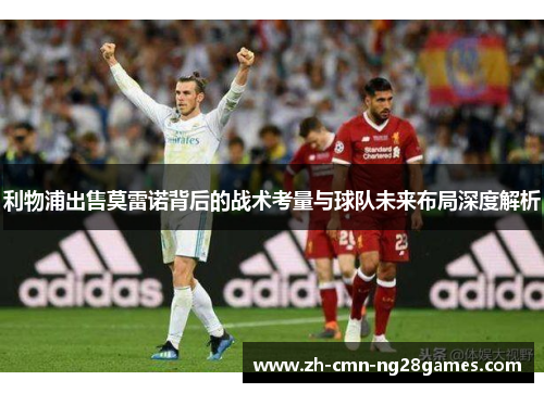 利物浦出售莫雷诺背后的战术考量与球队未来布局深度解析