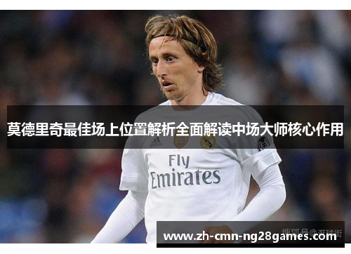 莫德里奇最佳场上位置解析全面解读中场大师核心作用