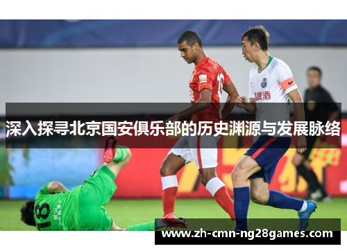 深入探寻北京国安俱乐部的历史渊源与发展脉络