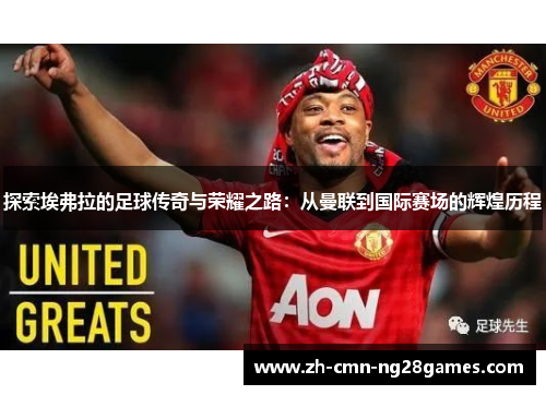 探索埃弗拉的足球传奇与荣耀之路：从曼联到国际赛场的辉煌历程