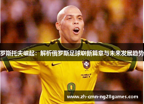 罗斯托夫崛起：解析俄罗斯足球崭新篇章与未来发展趋势