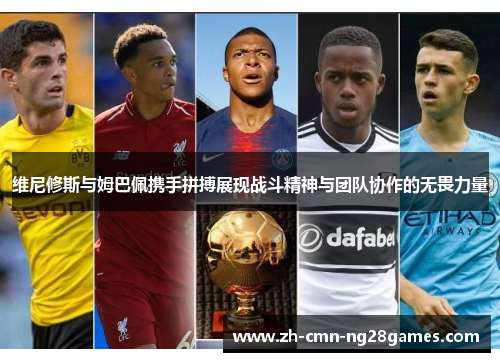 维尼修斯与姆巴佩携手拼搏展现战斗精神与团队协作的无畏力量