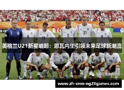 英格兰U21新星崛起：恩瓦内里引领未来足球新潮流