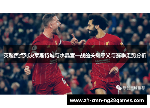 英超焦点对决莱斯特城与水晶宫一战的关键意义与赛季走势分析