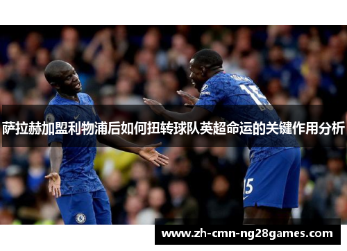 萨拉赫加盟利物浦后如何扭转球队英超命运的关键作用分析