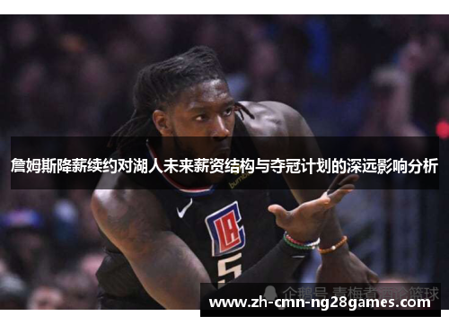 詹姆斯降薪续约对湖人未来薪资结构与夺冠计划的深远影响分析