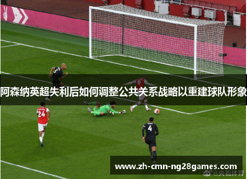 阿森纳英超失利后如何调整公共关系战略以重建球队形象