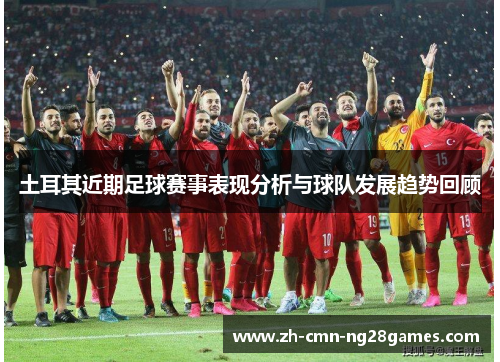 土耳其近期足球赛事表现分析与球队发展趋势回顾