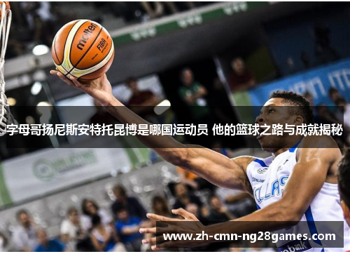 字母哥扬尼斯安特托昆博是哪国运动员 他的篮球之路与成就揭秘
