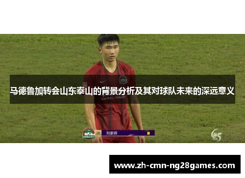 马德鲁加转会山东泰山的背景分析及其对球队未来的深远意义
