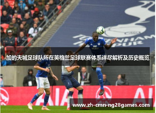 加的夫城足球队所在英格兰足球联赛体系详尽解析及历史概览