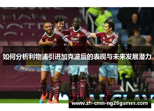 如何分析利物浦引进加克波后的表现与未来发展潜力