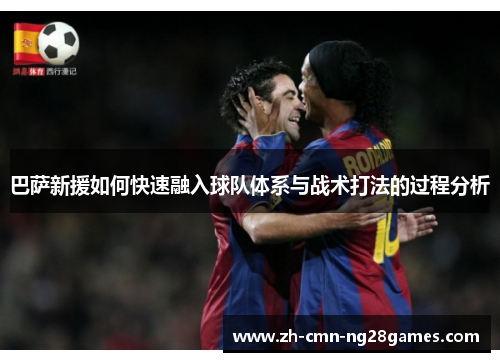巴萨新援如何快速融入球队体系与战术打法的过程分析