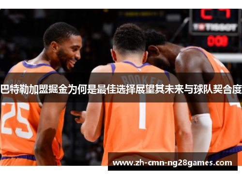 巴特勒加盟掘金为何是最佳选择展望其未来与球队契合度