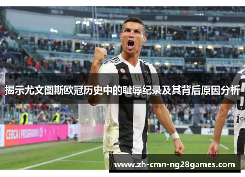 揭示尤文图斯欧冠历史中的耻辱纪录及其背后原因分析