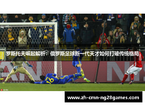 罗斯托夫崛起解析：俄罗斯足球新一代天才如何打破传统格局