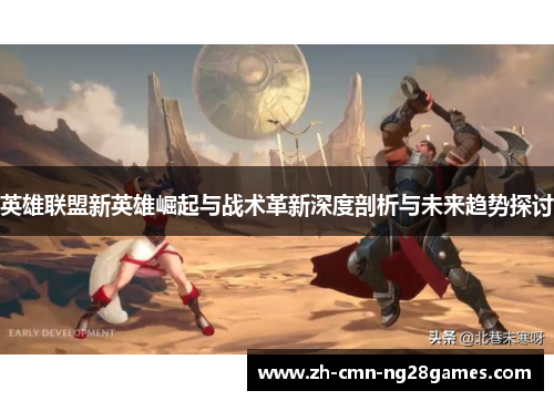 英雄联盟新英雄崛起与战术革新深度剖析与未来趋势探讨
