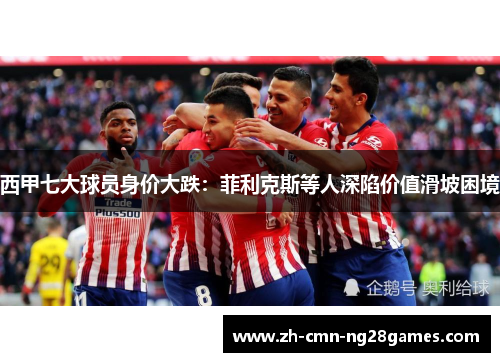 西甲七大球员身价大跌：菲利克斯等人深陷价值滑坡困境