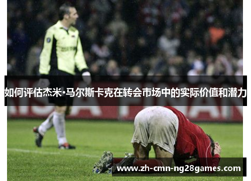 如何评估杰米·马尔斯卡克在转会市场中的实际价值和潜力