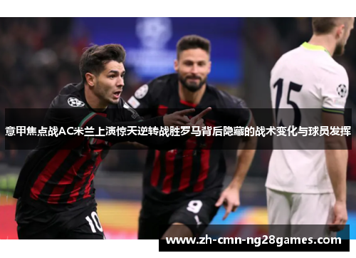 意甲焦点战AC米兰上演惊天逆转战胜罗马背后隐藏的战术变化与球员发挥