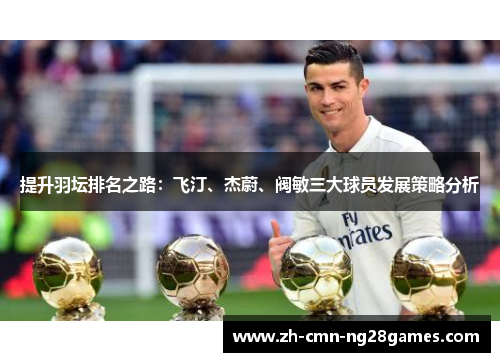 提升羽坛排名之路:飞汀、杰蔚、阀敏三大球员发展策略分析 提升羽坛排名之路:飞汀、杰蔚、阀敏三大球员发展策略分析