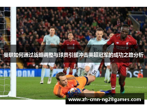 曼联如何通过战略调整与球员引援冲击英超冠军的成功之路分析 曼联如何通过战略调整与球员引援冲击英超冠军的成功之路分析