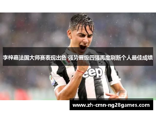 李梓嘉法国大师赛表现出色 强势晋级四强再度刷新个人最佳成绩 李梓嘉法国大师赛表现出色 强势晋级四强再度刷新个人最佳成绩