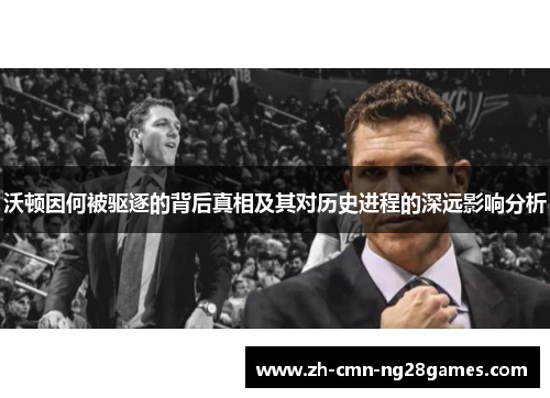 沃顿因何被驱逐的背后真相及其对历史进程的深远影响分析