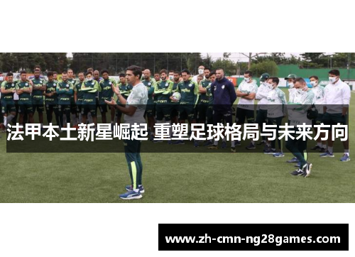 法甲本土新星崛起 重塑足球格局与未来方向