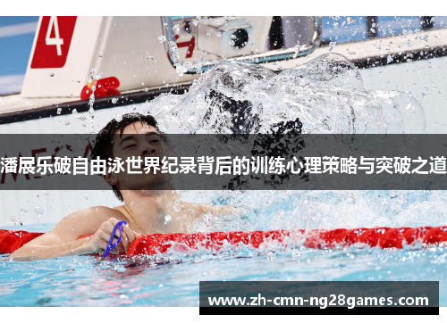 潘展乐破自由泳世界纪录背后的训练心理策略与突破之道