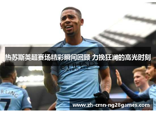 热苏斯英超赛场精彩瞬间回顾 力挽狂澜的高光时刻