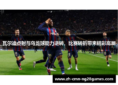 瓦尔迪点射与乌龙球助力逆转，比赛转折带来精彩高潮