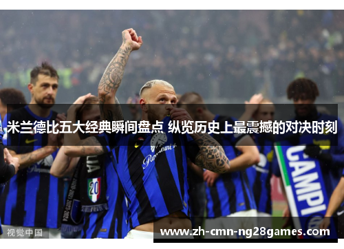米兰德比五大经典瞬间盘点 纵览历史上最震撼的对决时刻