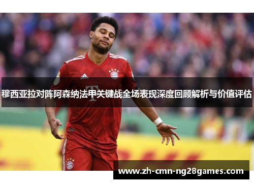 穆西亚拉对阵阿森纳法甲关键战全场表现深度回顾解析与价值评估