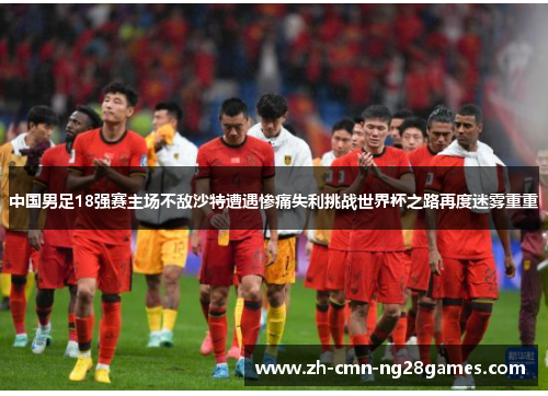 中国男足18强赛主场不敌沙特遭遇惨痛失利挑战世界杯之路再度迷雾重重