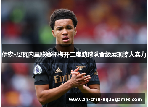 伊森·恩瓦内里联赛杯梅开二度助球队晋级展现惊人实力