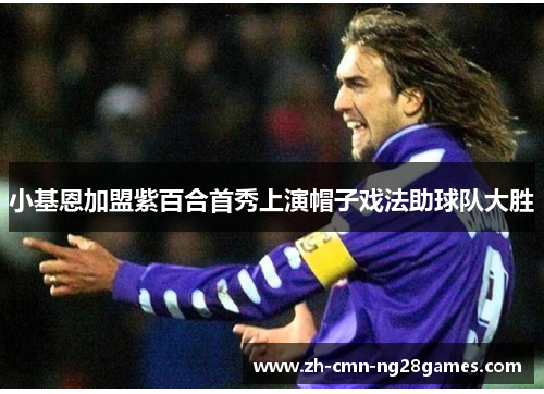 小基恩加盟紫百合首秀上演帽子戏法助球队大胜