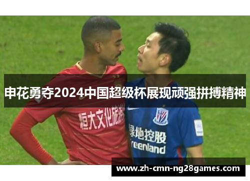 申花勇夺2024中国超级杯展现顽强拼搏精神 申花勇夺2024中国超级杯展现顽强拼搏精神