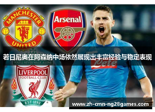 若日尼奥在阿森纳中场依然展现出丰富经验与稳定表现