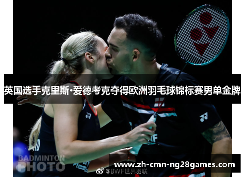 英国选手克里斯·爱德考克夺得欧洲羽毛球锦标赛男单金牌 英国选手克里斯·爱德考克夺得欧洲羽毛球锦标赛男单金牌