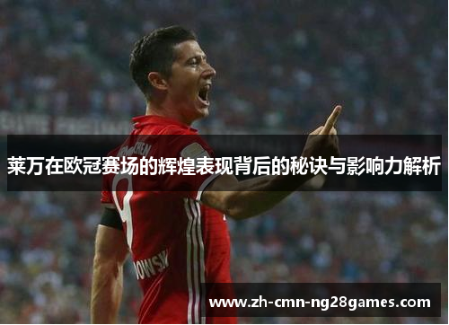 莱万在欧冠赛场的辉煌表现背后的秘诀与影响力解析