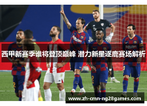 西甲新赛季谁将登顶巅峰 潜力新星逐鹿赛场解析