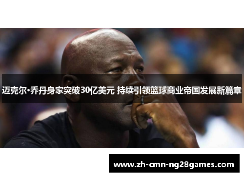 迈克尔·乔丹身家突破30亿美元 持续引领篮球商业帝国发展新篇章