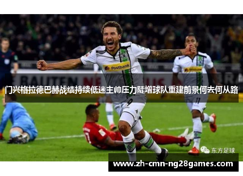 门兴格拉德巴赫战绩持续低迷主帅压力陡增球队重建前景何去何从路