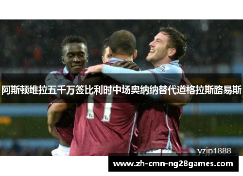 阿斯顿维拉五千万签比利时中场奥纳纳替代道格拉斯路易斯