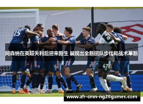 阿森纳在英超失利后迎来新生 展现出全新团队步伐和战术革新