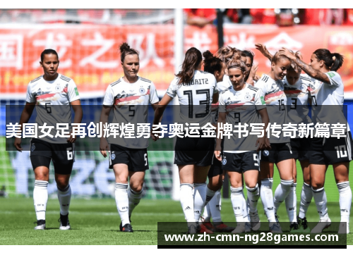 美国女足再创辉煌勇夺奥运金牌书写传奇新篇章 美国女足再创辉煌勇夺奥运金牌书写传奇新篇章