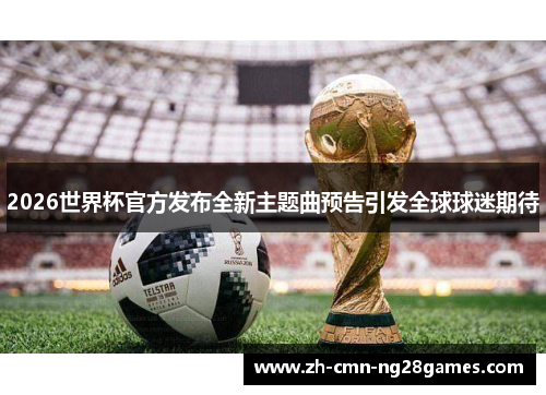 2026世界杯官方发布全新主题曲预告引发全球球迷期待 2026世界杯官方发布全新主题曲预告引发全球球迷期待