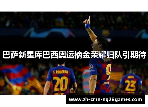 巴萨新星库巴西奥运摘金荣耀归队引期待